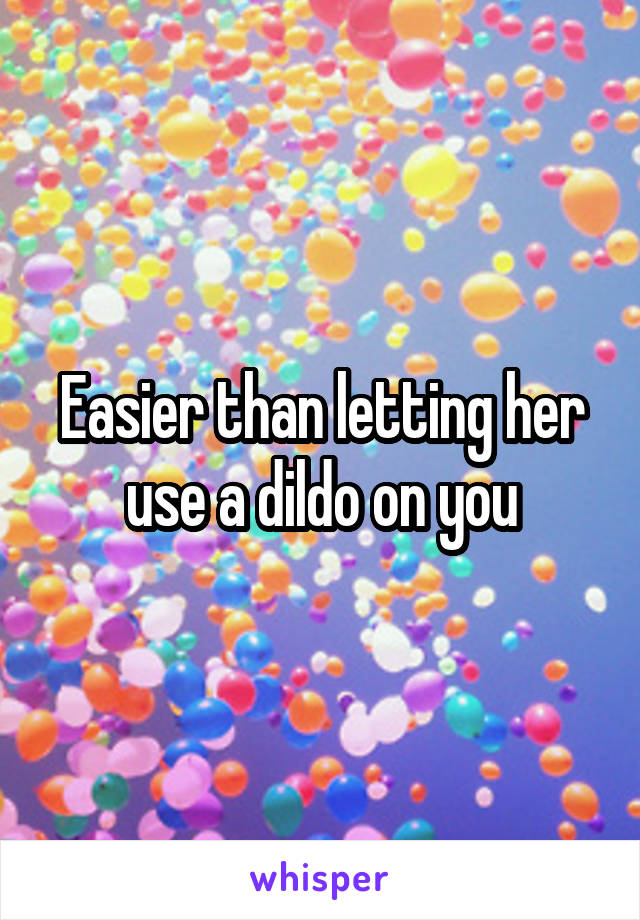 Easier than letting her use a dildo on you