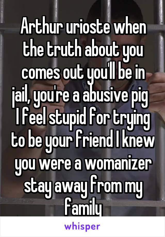 Arthur urioste when the truth about you comes out you'll be in jail, you're a abusive pig   I feel stupid for trying to be your friend I knew you were a womanizer stay away from my family