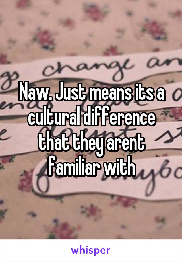 Naw. Just means its a cultural difference that they arent familiar with