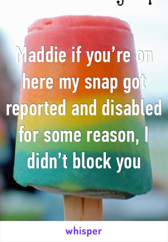 Maddie if you’re on here my snap got reported and disabled for some reason, I didn’t block you
