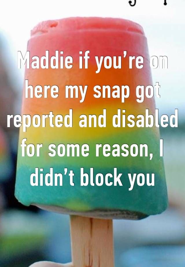 Maddie if you’re on here my snap got reported and disabled for some reason, I didn’t block you
