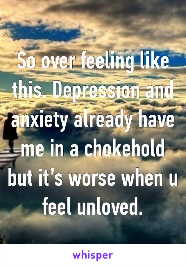 So over feeling like this. Depression and anxiety already have me in a chokehold but it’s worse when u feel unloved. 