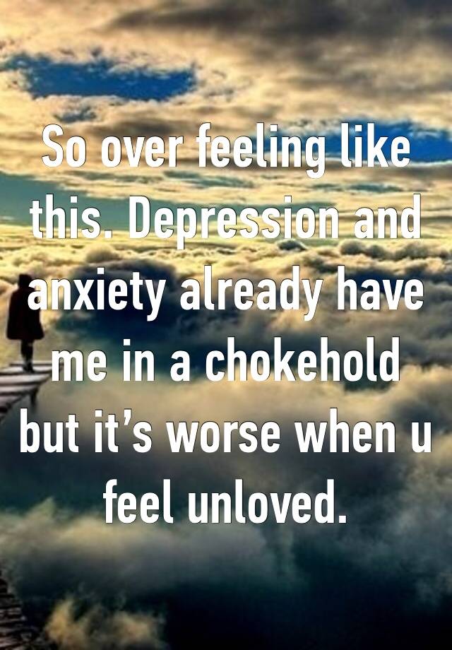 So over feeling like this. Depression and anxiety already have me in a chokehold but it’s worse when u feel unloved. 