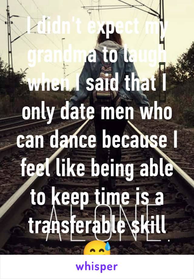 I didn't expect my grandma to laugh when I said that I only date men who can dance because I feel like being able to keep time is a transferable skill 😅