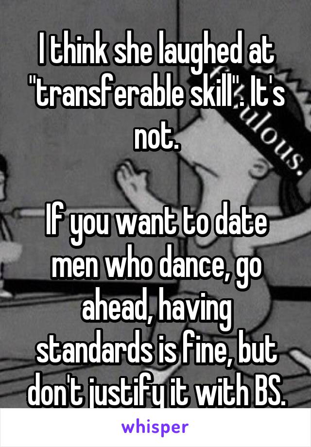 I think she laughed at "transferable skill". It's not.

If you want to date men who dance, go ahead, having standards is fine, but don't justify it with BS.