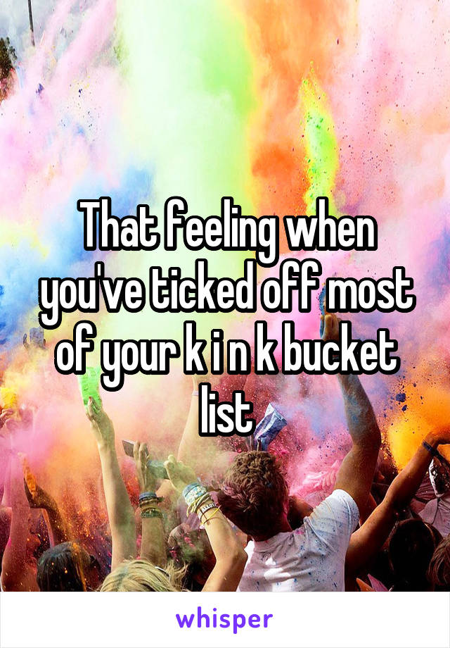 That feeling when you've ticked off most of your k i n k bucket list