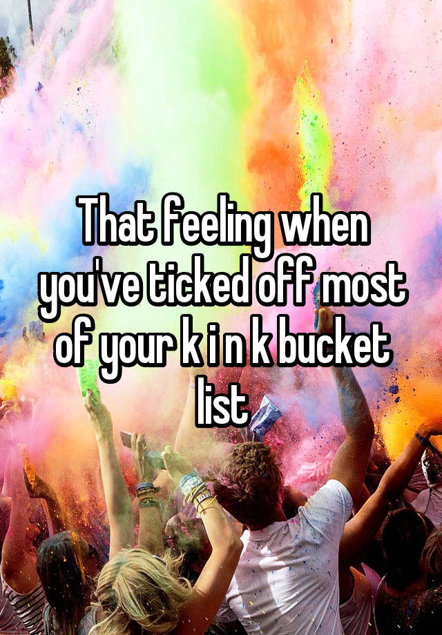 That feeling when you've ticked off most of your k i n k bucket list