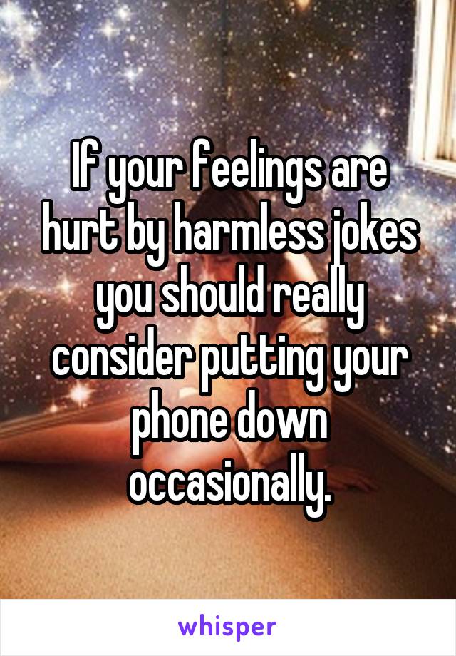 If your feelings are hurt by harmless jokes you should really consider putting your phone down occasionally.