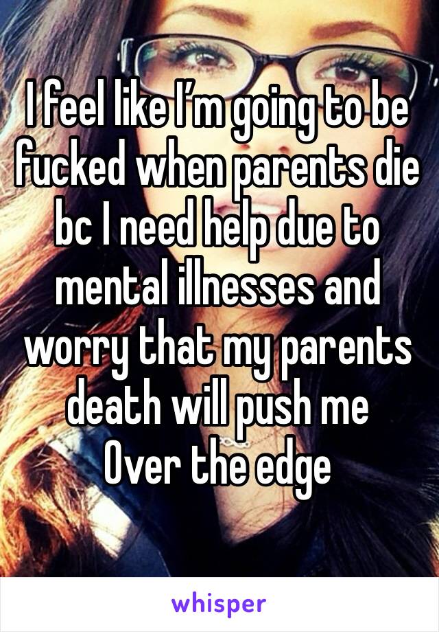 I feel like I’m going to be fucked when parents die bc I need help due to mental illnesses and worry that my parents death will push me
Over the edge 