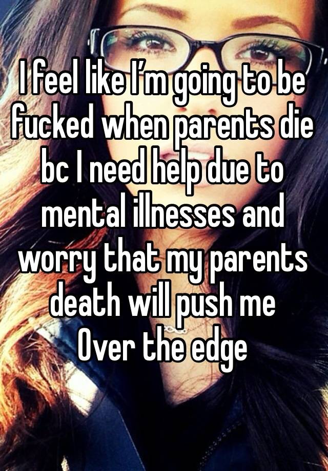 I feel like I’m going to be fucked when parents die bc I need help due to mental illnesses and worry that my parents death will push me
Over the edge 