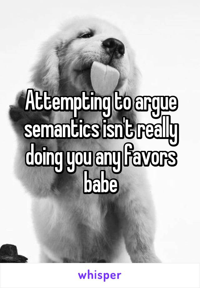 Attempting to argue semantics isn't really doing you any favors babe