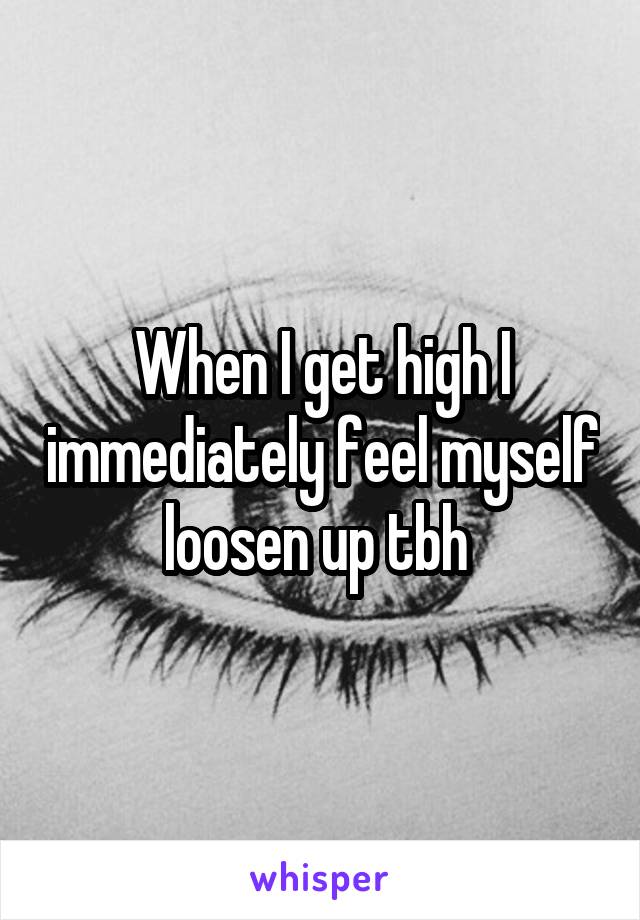 When I get high I immediately feel myself loosen up tbh 