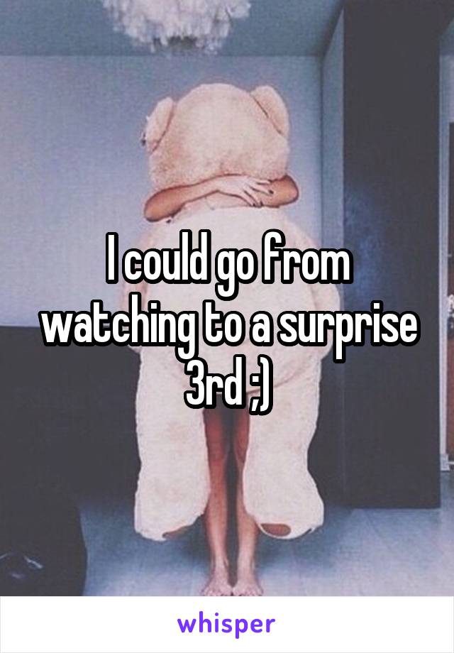 I could go from watching to a surprise 3rd ;)