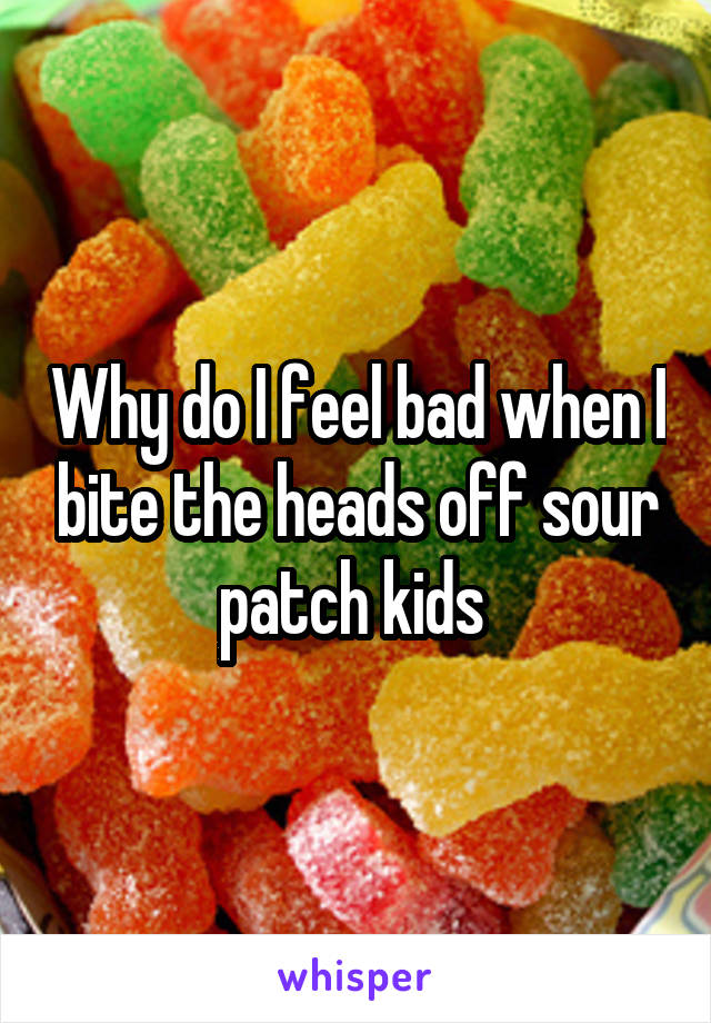 Why do I feel bad when I bite the heads off sour patch kids 