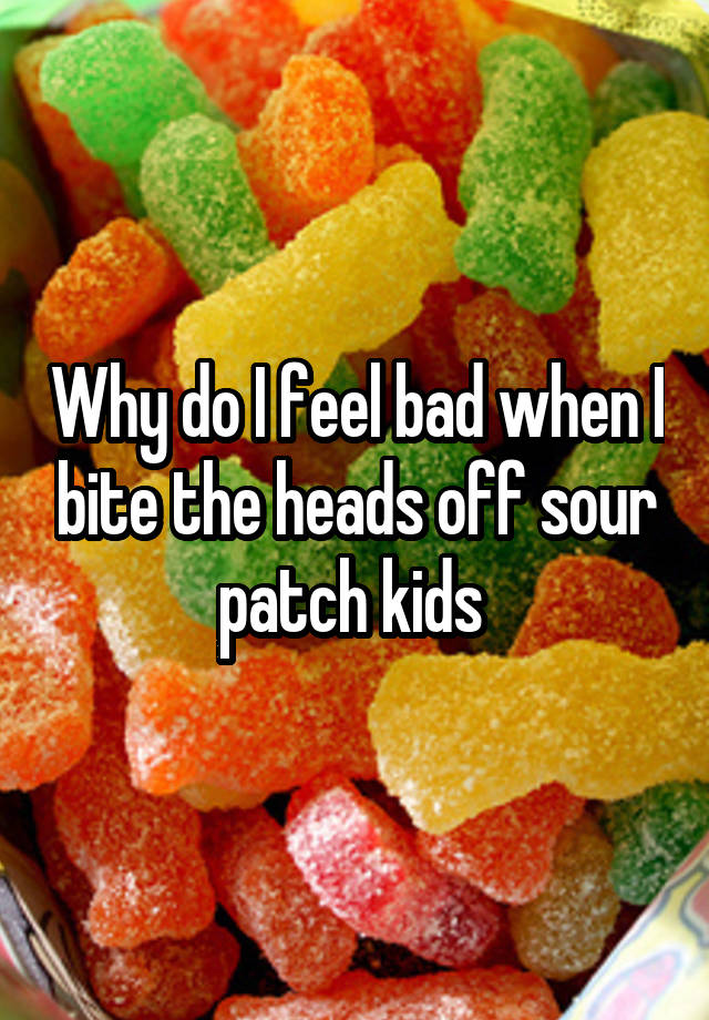 Why do I feel bad when I bite the heads off sour patch kids 