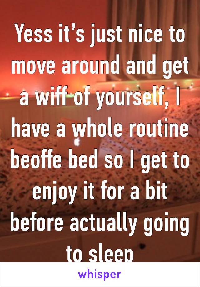 Yess it’s just nice to move around and get a wiff of yourself, I have a whole routine beoffe bed so I get to enjoy it for a bit before actually going to sleep 