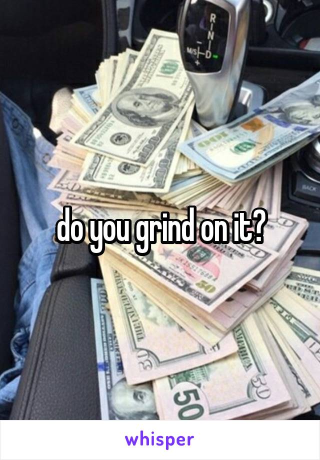 do you grind on it?