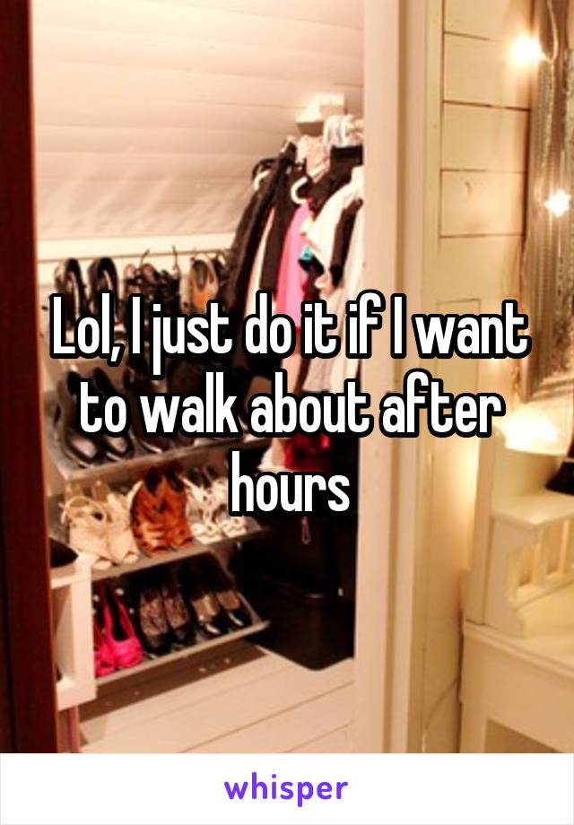 Lol, I just do it if I want to walk about after hours