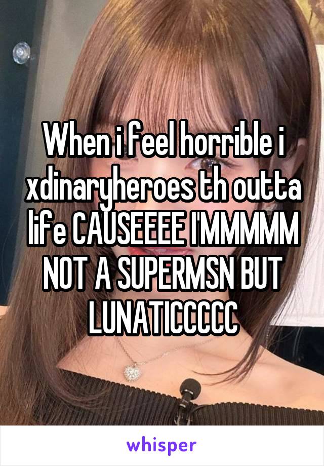 When i feel horrible i xdinaryheroes th outta life CAUSEEEE I'MMMMM NOT A SUPERMSN BUT LUNATICCCCC