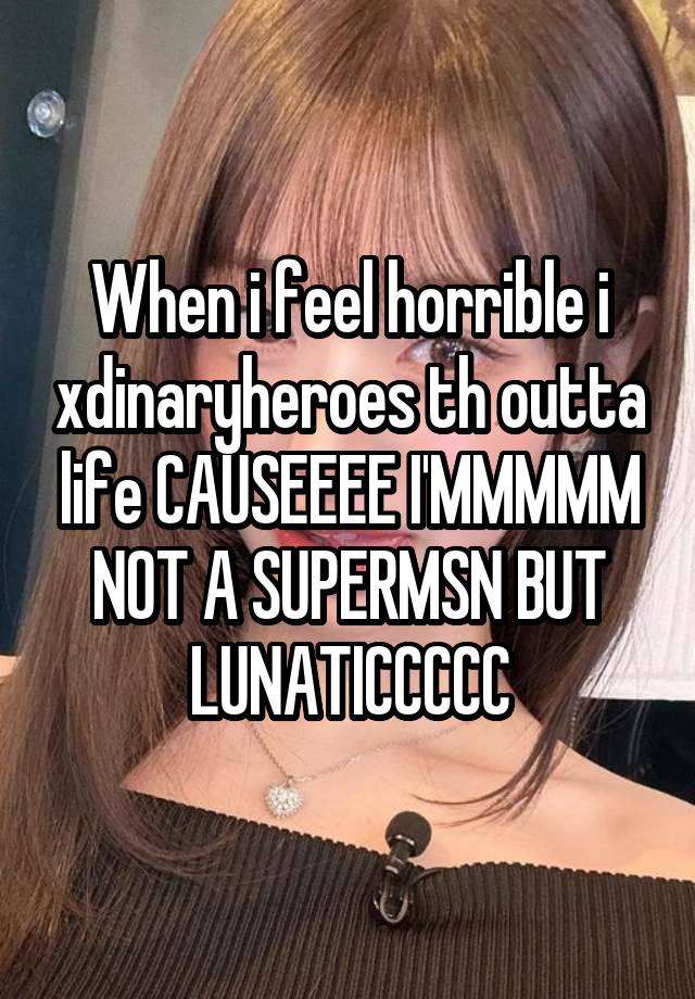 When i feel horrible i xdinaryheroes th outta life CAUSEEEE I'MMMMM NOT A SUPERMSN BUT LUNATICCCCC