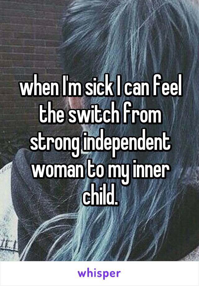 when I'm sick I can feel the switch from strong independent woman to my inner child.