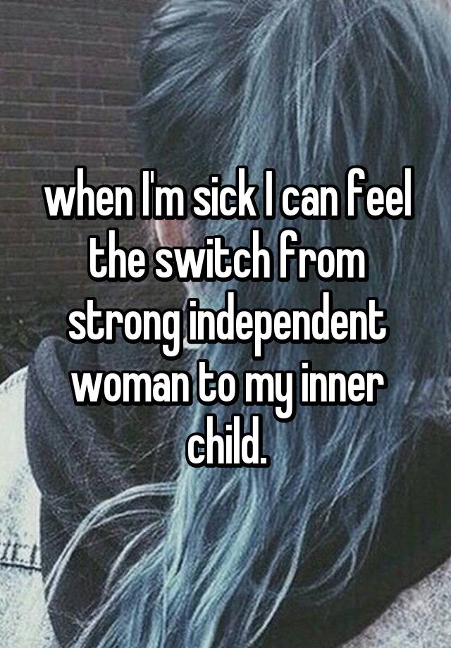 when I'm sick I can feel the switch from strong independent woman to my inner child.