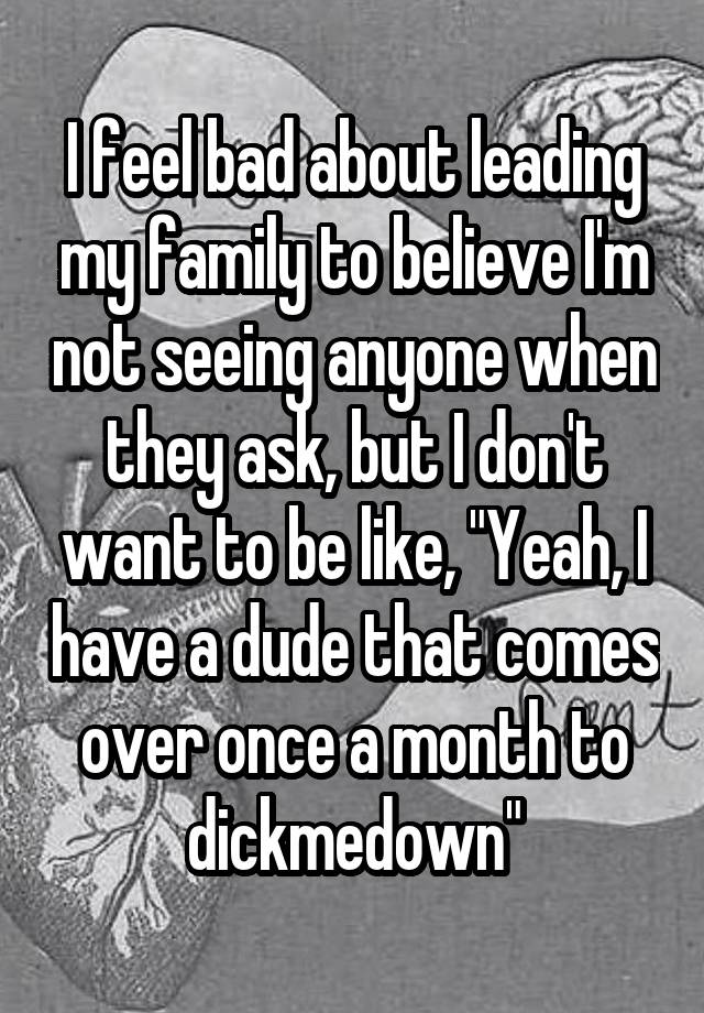 I feel bad about leading my family to believe I'm not seeing anyone when they ask, but I don't want to be like, "Yeah, I have a dude that comes over once a month to dickmedown"