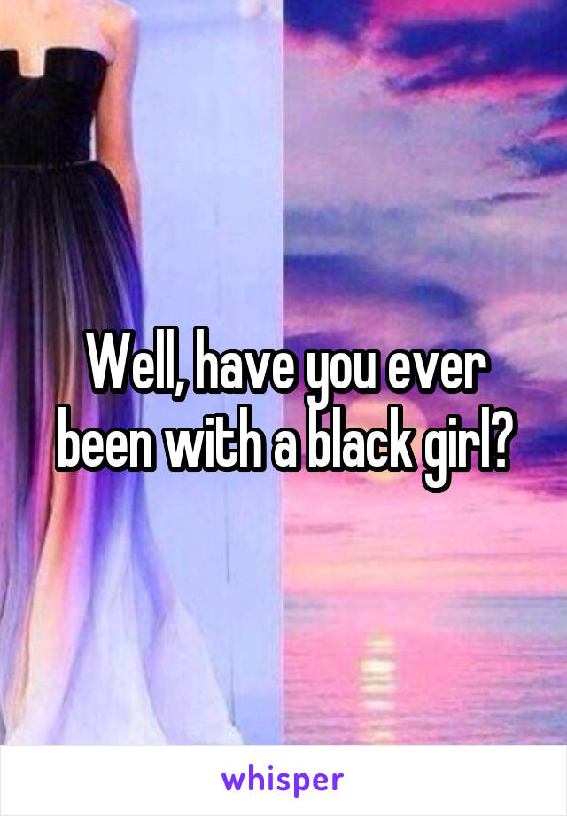 Well, have you ever been with a black girl?