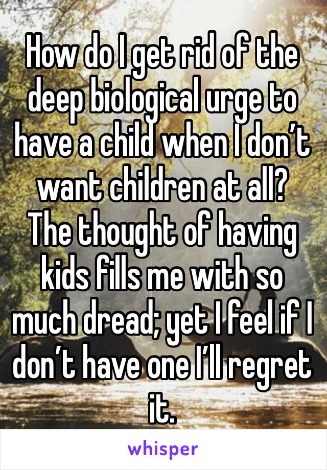 How do I get rid of the deep biological urge to have a child when I don’t want children at all?  The thought of having kids fills me with so much dread; yet I feel if I don’t have one I’ll regret it.