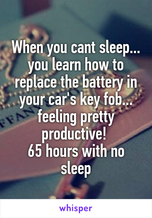 When you cant sleep... you learn how to replace the battery in your car's key fob... feeling pretty productive! 
65 hours with no sleep