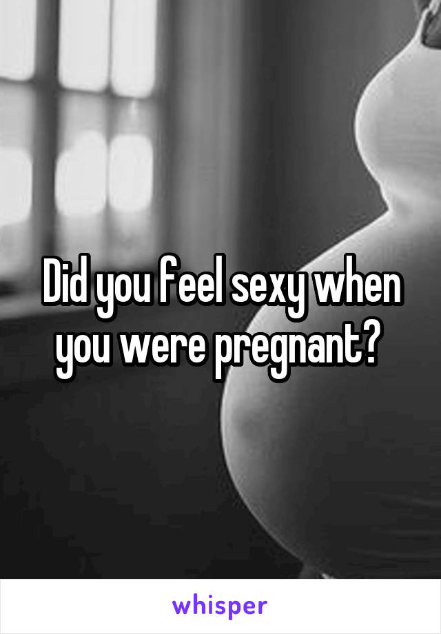 Did you feel sexy when you were pregnant? 