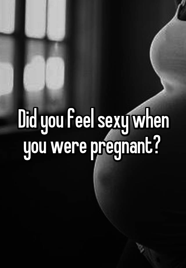 Did you feel sexy when you were pregnant? 