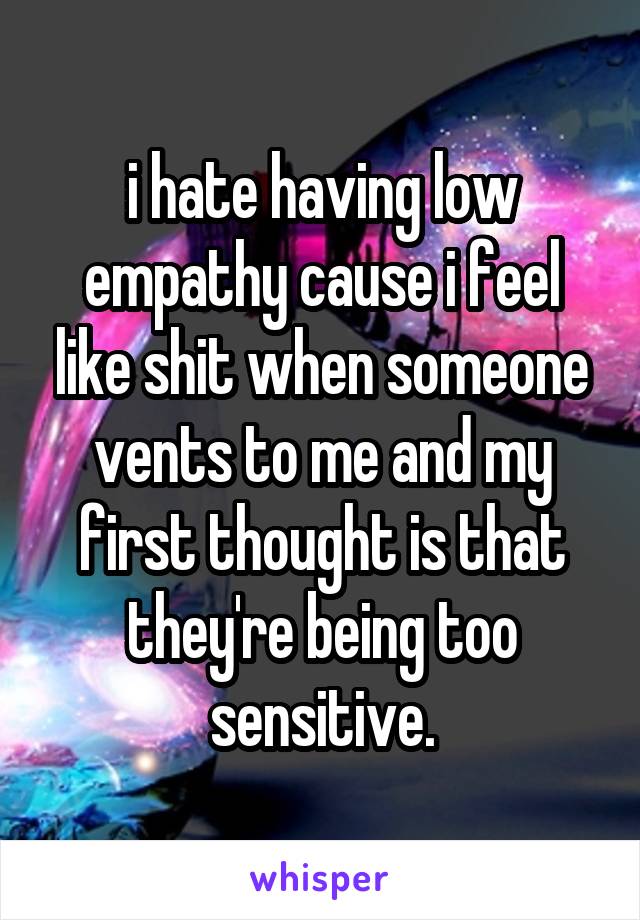 i hate having low empathy cause i feel like shit when someone vents to me and my first thought is that they're being too sensitive.