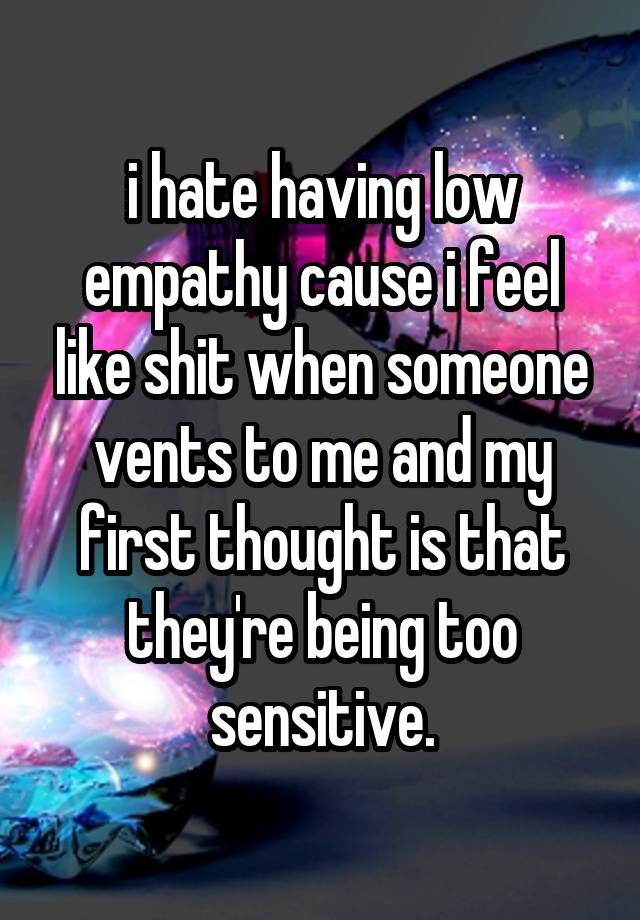 i hate having low empathy cause i feel like shit when someone vents to me and my first thought is that they're being too sensitive.