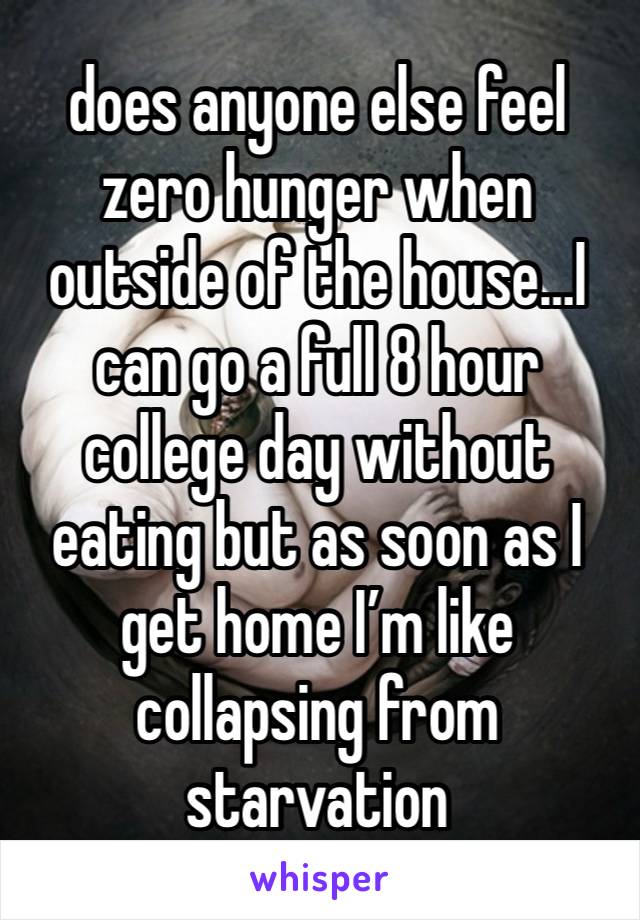 does anyone else feel zero hunger when outside of the house…I can go a full 8 hour college day without eating but as soon as I get home I’m like collapsing from starvation 