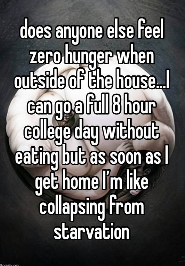 does anyone else feel zero hunger when outside of the house…I can go a full 8 hour college day without eating but as soon as I get home I’m like collapsing from starvation 