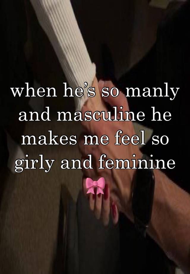 when he’s so manly and masculine he makes me feel so girly and feminine🎀