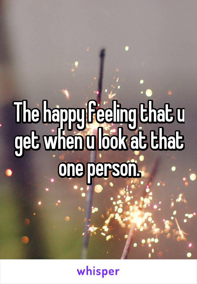 The happy feeling that u get when u look at that one person.