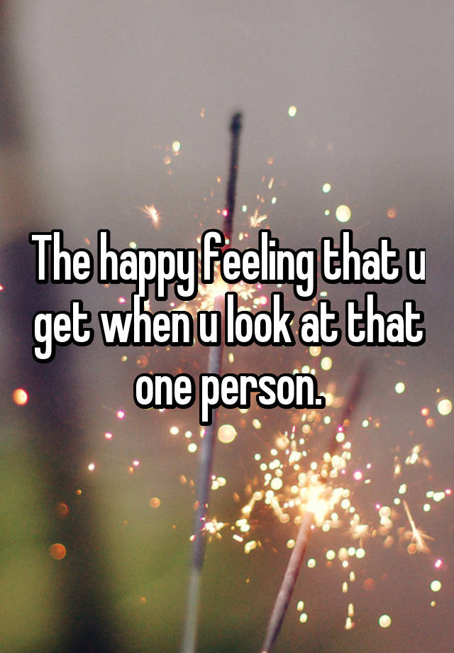 The happy feeling that u get when u look at that one person.