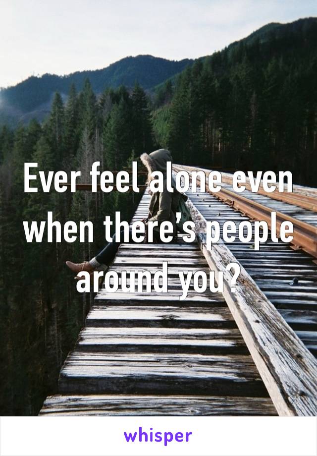 Ever feel alone even when there’s people around you?