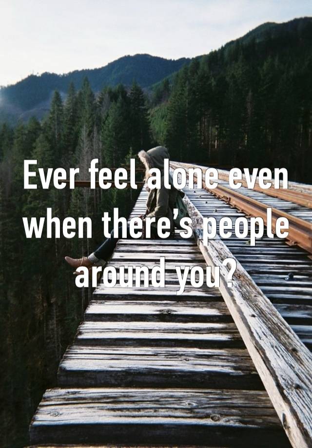 Ever feel alone even when there’s people around you?