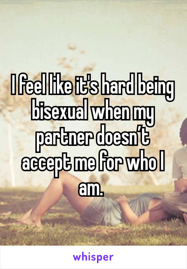 I feel like it's hard being bisexual when my partner doesn’t accept me for who I am. 