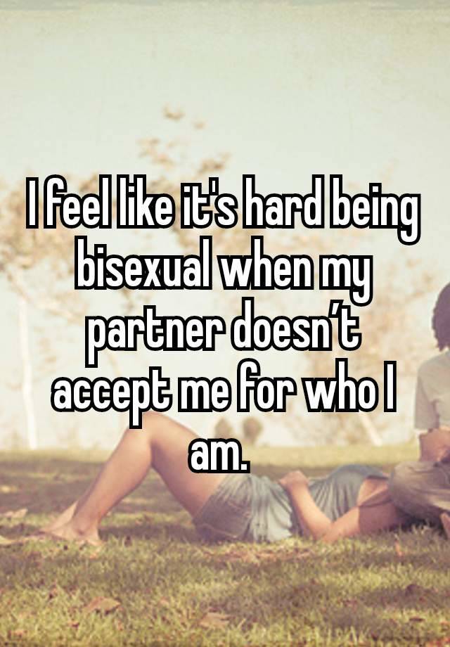 I feel like it's hard being bisexual when my partner doesn’t accept me for who I am. 