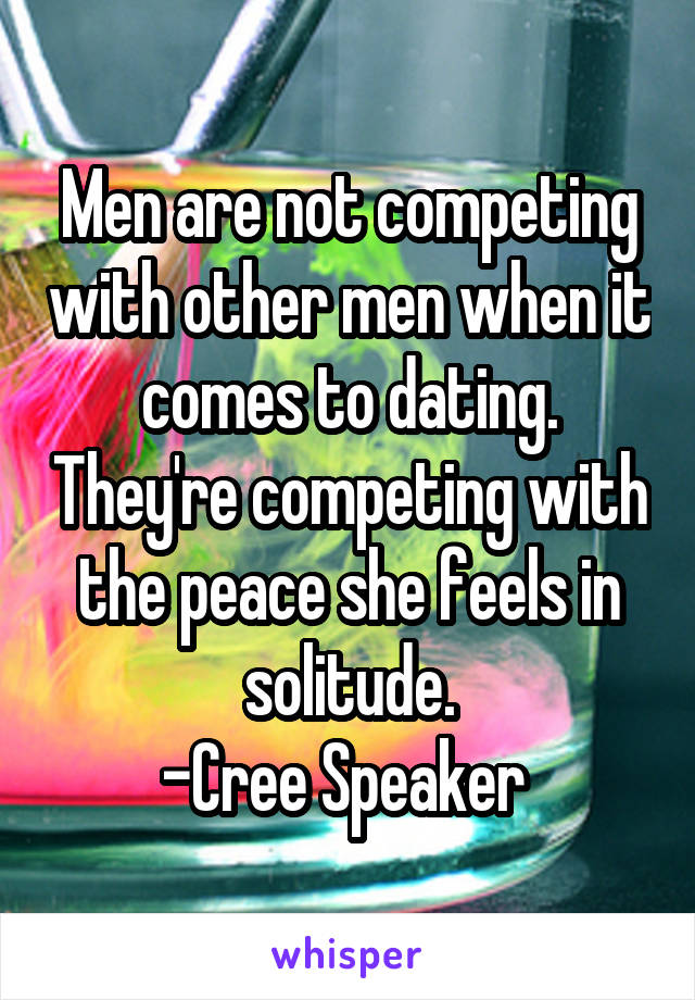 Men are not competing with other men when it comes to dating. They're competing with the peace she feels in solitude.
-Cree Speaker 