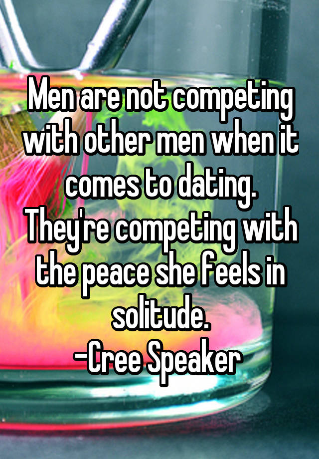 Men are not competing with other men when it comes to dating. They're competing with the peace she feels in solitude.
-Cree Speaker 