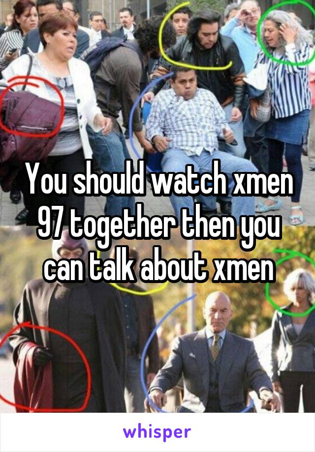 You should watch xmen 97 together then you can talk about xmen