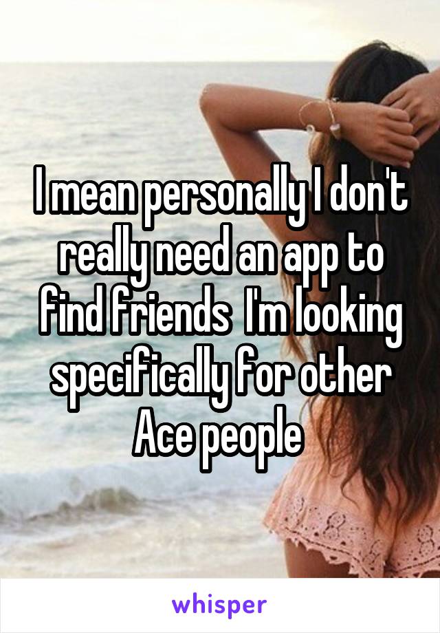 I mean personally I don't really need an app to find friends  I'm looking specifically for other Ace people 