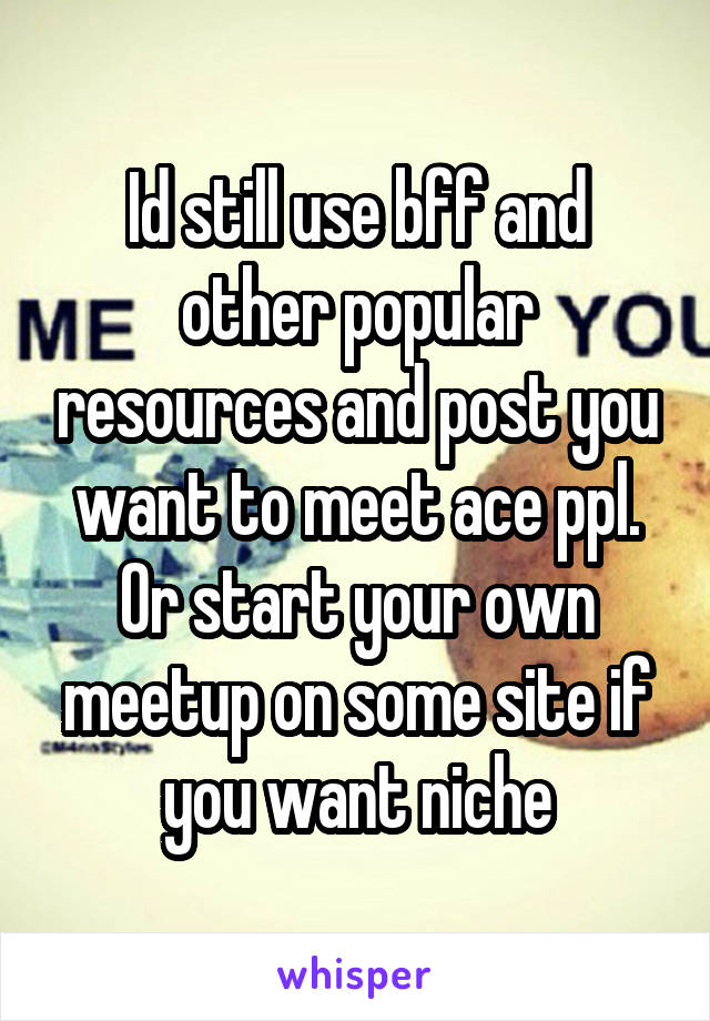 Id still use bff and other popular resources and post you want to meet ace ppl. Or start your own meetup on some site if you want niche