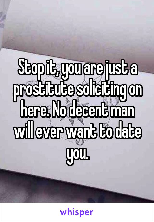 Stop it, you are just a prostitute soliciting on here. No decent man will ever want to date you.