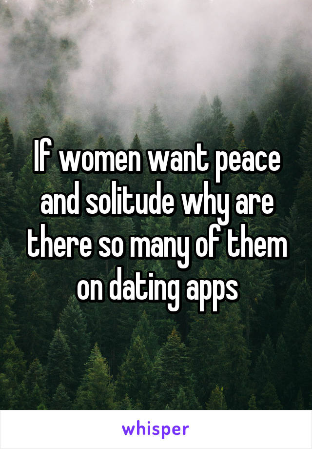 If women want peace and solitude why are there so many of them on dating apps